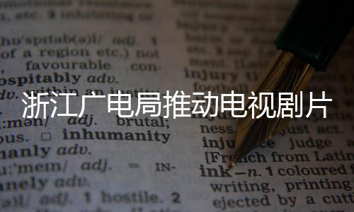 播前片酬片酬 开广电管理核查动电浙江局推视剧