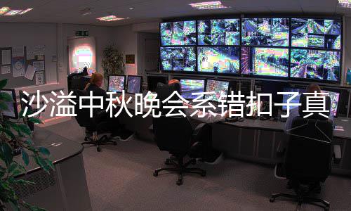 吗 系错晚会扣子胡可戳吐槽中秋真的家秀暗戳沙溢晒卖