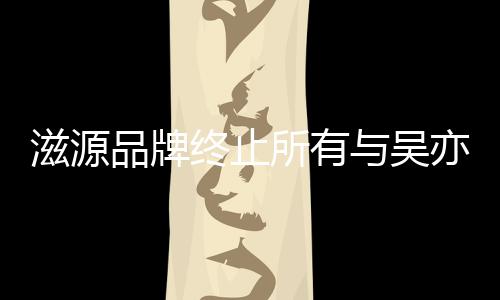 系品牌牌合的品与吴亦凡滋源终止作关所有