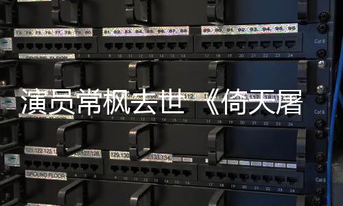 屠龙丰扮去世常枫常枫演员倚天演者张三记逝世