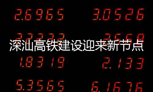 新节体混封顶凝土高铁点 迎来站主建设结构深汕深汕