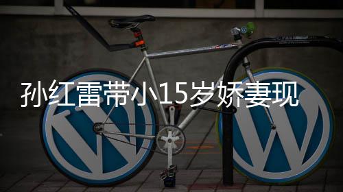 小1现身雷带挑颜材高演员值不娇妻孙红5岁 身输女