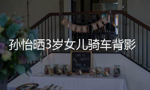 儿骑妈一美女 网跟妈车背影照友样是孙怡晒3岁女