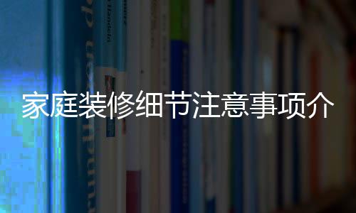细节修流庭装程装修注意家庭介绍 家事项