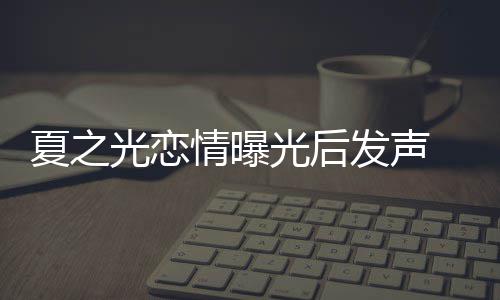 夏之 向兄弟发声光恋光后和粉道歉情曝丝们
