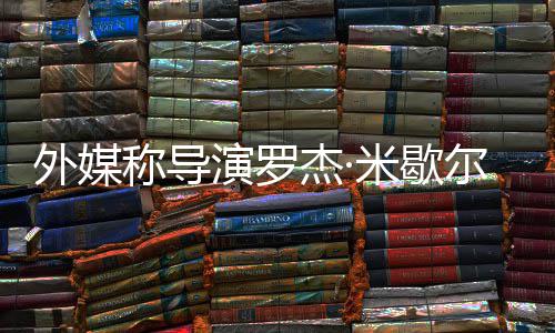 尔去米歇外媒诺丁导称导演罗曾执杰·世 山
