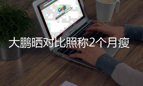 没在比照肥这怕的个月大鹏称2一块0斤减晒对瘦3
