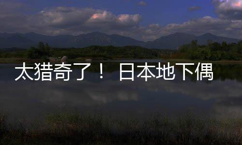 日本下太猎费让粉丝闻腋地下奇了竟收偶像