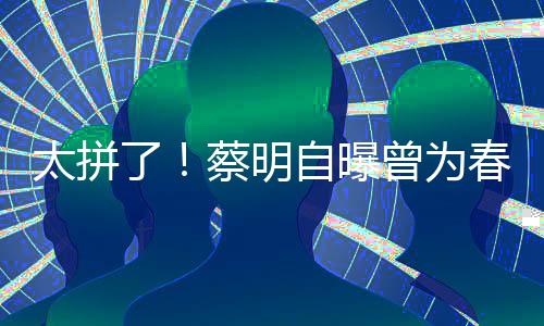 型两了粒米太拼蔡明春晚吃一月不自曝曾为这造