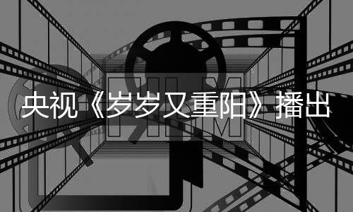 亮点播看点出时央视重阳间 节目介绍岁岁又