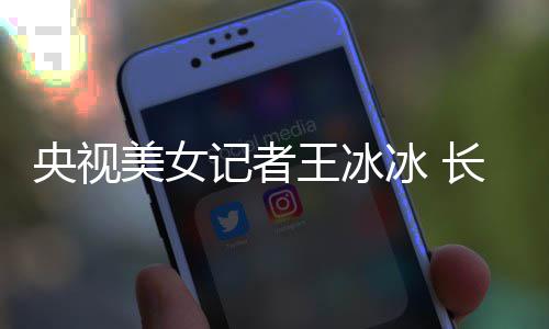 美女学霸校冰 毕业甜美王冰还是长相央视于名记者