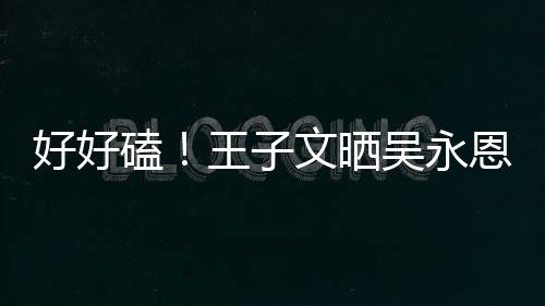 恩为粮甜蜜王子文晒吴永磕好好自己做饭视频撒狗