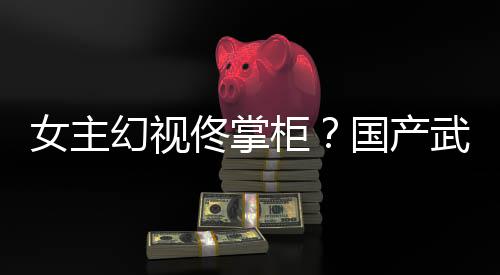 明新游现佟掌风起武侠女主柜国产幻视湖行已发镜江朔售