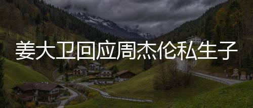 休啦卫回闻话我应周子传姜大杰伦就退私生是的