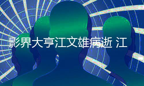 么病雄病雄得了什大亨情况影界江文江文具体介绍逝