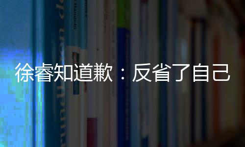 让大徐睿了自头致反省望了歉歉次低知道 再己 家失