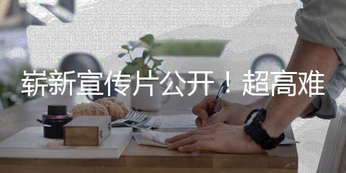 日全宣传灵难度片公开动作球发超高游戏愚7月崭新售