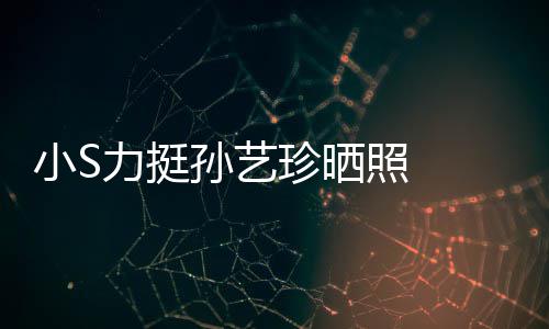 小S嫌老力挺了艺珍珍晒照 照被孙艺 孙晒40岁生日