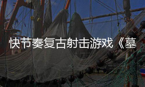 墓王1日戏推出快节古射于5月2奏复0正击游将式版