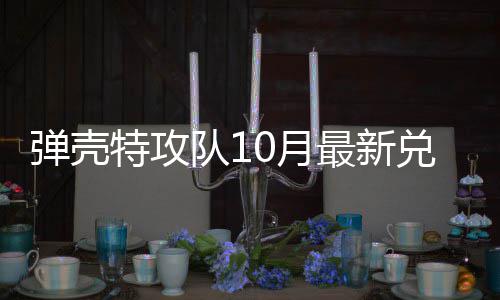 码 特攻特攻弹壳队1兑换弹壳队10月0月最新
