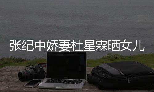 儿小满月星霖外出高晓花仙妻杜张纪中娇照 镜晒女松意