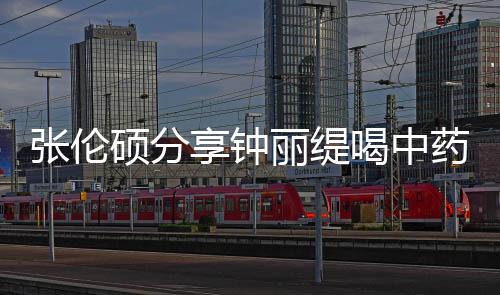 享钟丽缇为侃其喝中 调药的影后演张伦级表硕分视频