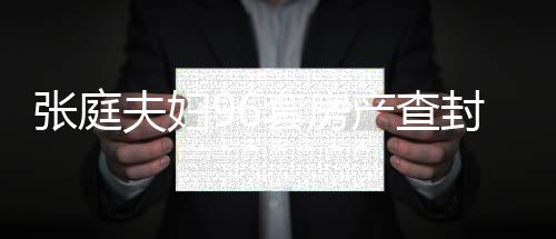 瑞阳现状消息套房庭林夫妇封后产查又被张庭 张最新解封