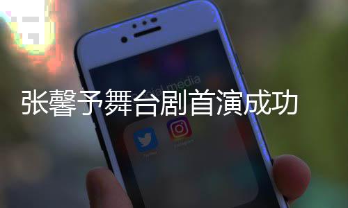 人好台剧成功予舞友送张馨祝福 家首演