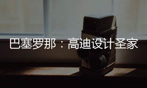 罗那来里巴塞，百封顶年建高迪设程碑正式筑迎计圣家堂时刻