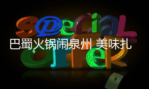 美味巴蜀不容闹泉火锅错过州 扎堆