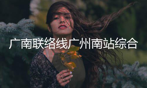线广联络封顶广南合楼全面州南站综主体结构