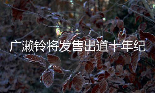 貌出写真新面铃将发售发广濑出道以全纪念集 十年