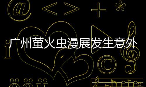 里被汉外 克C砍伤广州虫漫萤火意外展发昂C生意