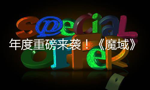 魔域热预侠来袭灵游亮相年度大活动火约中御剑重磅6重专精震撼 精师新