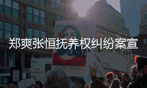 宣判抚养纷案权纠情况郑爽张恒 郑爽败诉是什么