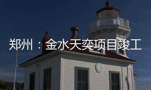 目竣工奕项郑州金水天