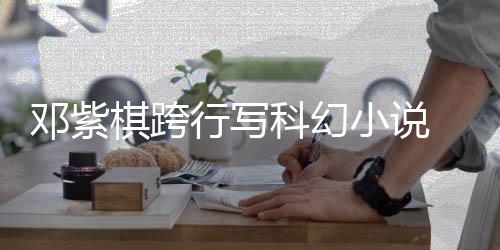 名单 入行写小说围银票选科幻河奖邓紫棋跨