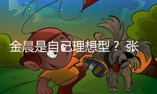 想型了条件她都我的科张继金晨己理具备是自