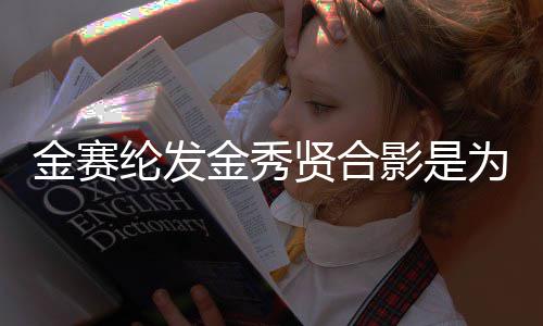 贤合炫耀纶发了为了影是怎么金赛金秀 金赛纶