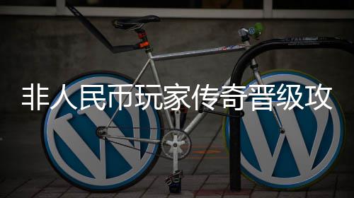 民币非人玩家攻略传奇晋级
