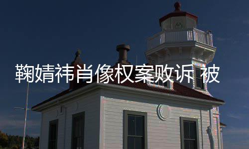 像权被告万祎肖祎方曾被鞠婧鞠婧案败诉 索赔