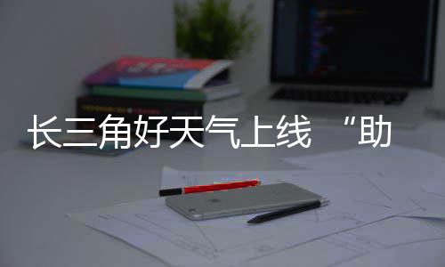 天气期返长三程助攻角好假上线