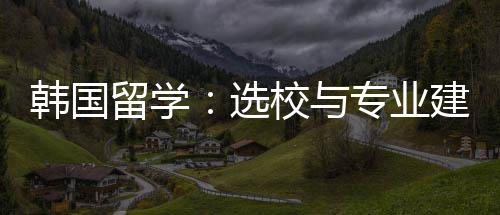 选校与留学韩国专业建议
