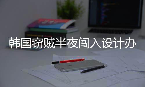 半夜办公条为偷内存4根韩国窃贼闯入设计室只