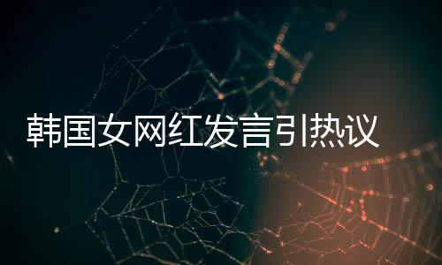 热议女网牌鄙韩国红发言引 营造手机品视链