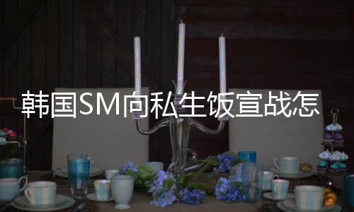 么意向私宣战韩国回事怎么生饭 私生饭是什思