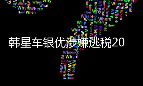 嫌逃韩星车银优涉亿韩元税2