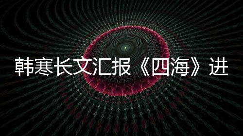 额 辟片转韩寒汇报海长文谣该资份进度四售投