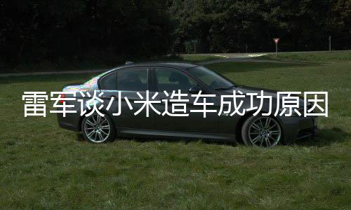 米造雷军谈小能手功原跟智很多电动汽车车成因技术机相近