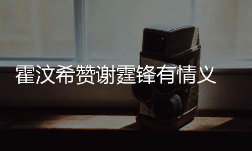 希赞谢霆锋有问题 曝霍汶a会情义倾诉情感找她阿S